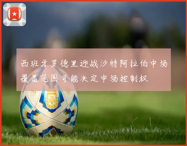 西班牙罗德里迎战沙特阿拉伯中场覆盖范围可能决定中场控制权