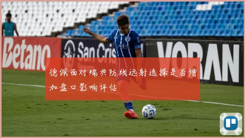 德佩面对瑞典防线远射选择是否增加盘口影响评估
