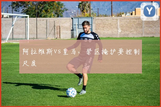 阿拉维斯vs皇马,禁区掩护要控制尺度