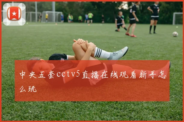 中央五套cctv5直播在线观看新手怎么玩