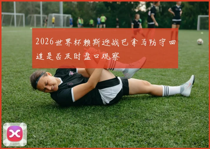 2026世界杯赖斯迎战巴拿马防守回追是否及时盘口观察