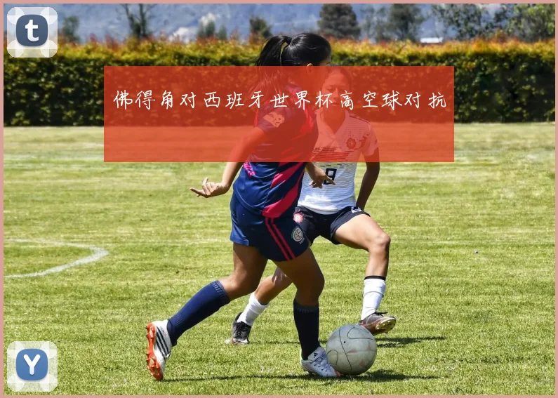 佛得角对西班牙世界杯高空球对抗