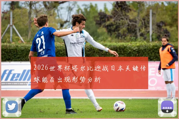 2026世界杯塔尔比迎战日本关键传球能否出现形势分析