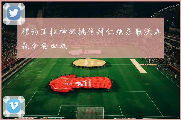 穆西亚拉神级挑传拜仁绝杀勒沃库森全场回放