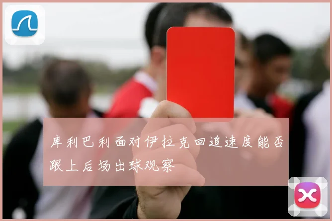 库利巴利面对伊拉克回追速度能否跟上后场出球观察